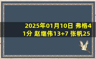 2025年01月10日 弗格41分 赵继伟13+7 张帆25分 邹雨宸伤退 辽宁险胜北控